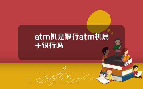 atm机是银行atm机属于银行吗