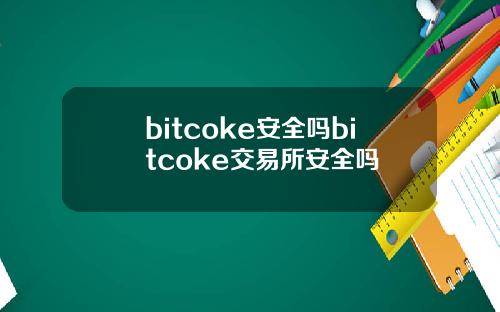 bitcoke安全吗bitcoke交易所安全吗