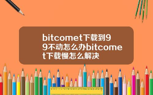 bitcomet下载到99不动怎么办bitcomet下载慢怎么解决