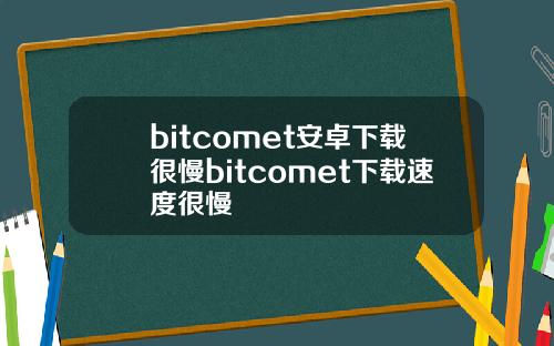 bitcomet安卓下载很慢bitcomet下载速度很慢