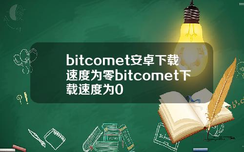 bitcomet安卓下载速度为零bitcomet下载速度为0