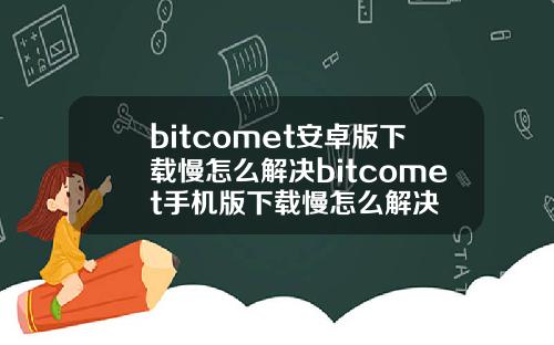 bitcomet安卓版下载慢怎么解决bitcomet手机版下载慢怎么解决