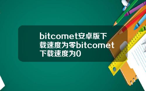 bitcomet安卓版下载速度为零bitcomet下载速度为0