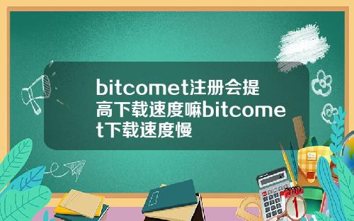 bitcomet注册会提高下载速度嘛bitcomet下载速度慢