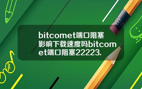 bitcomet端口阻塞影响下载速度吗bitcomet端口阻塞22223.