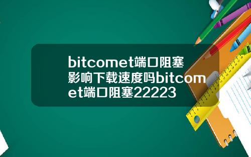 bitcomet端口阻塞影响下载速度吗bitcomet端口阻塞22223