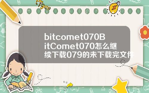 bitcomet070BitComet070怎么继续下载079的未下载完文件
