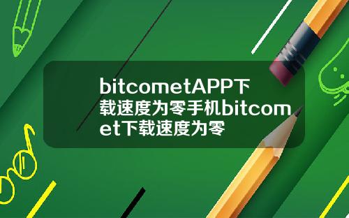 bitcometAPP下载速度为零手机bitcomet下载速度为零