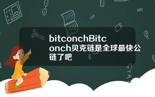 bitconchBitconch贝克链是全球最快公链了吧