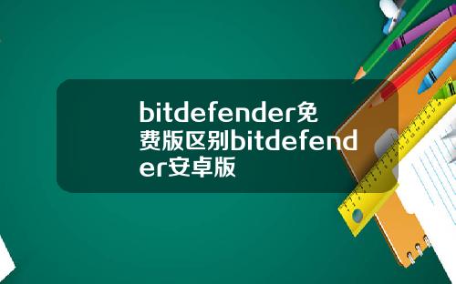 bitdefender免费版区别bitdefender安卓版