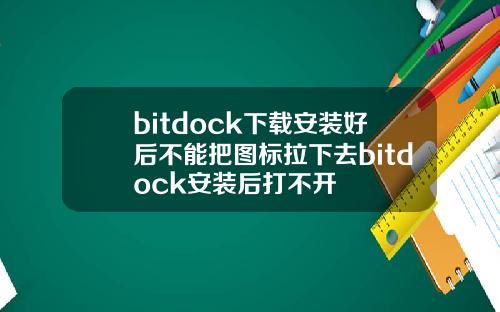 bitdock下载安装好后不能把图标拉下去bitdock安装后打不开