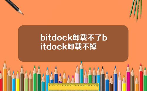 bitdock卸载不了bitdock卸载不掉
