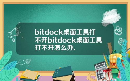 bitdock桌面工具打不开bitdock桌面工具打不开怎么办.