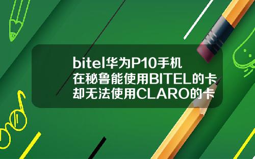 bitel华为P10手机在秘鲁能使用BITEL的卡却无法使用CLARO的卡