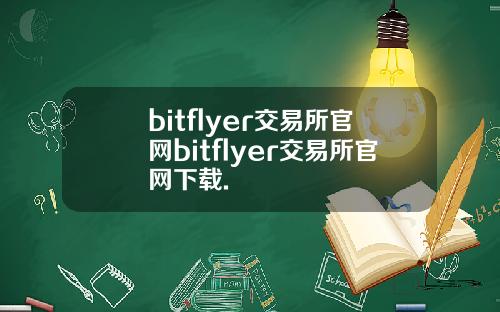 bitflyer交易所官网bitflyer交易所官网下载.