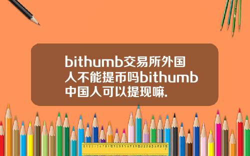bithumb交易所外国人不能提币吗bithumb中国人可以提现嘛.