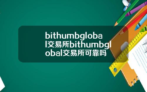 bithumbglobal交易所bithumbglobal交易所可靠吗