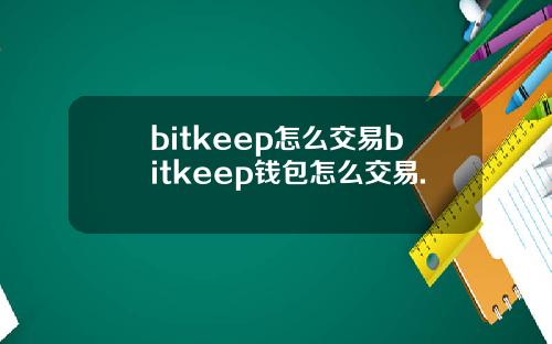 bitkeep怎么交易bitkeep钱包怎么交易.