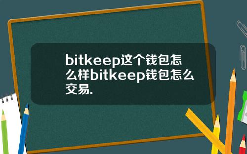 bitkeep这个钱包怎么样bitkeep钱包怎么交易.