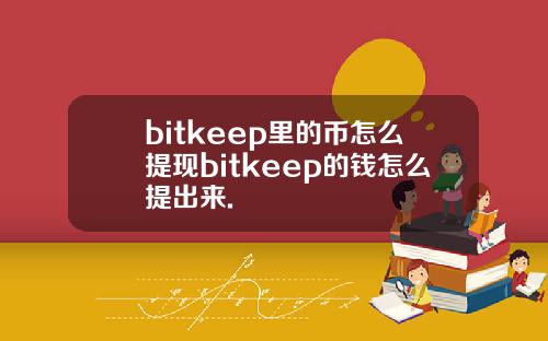 bitkeep里的币怎么提现bitkeep的钱怎么提出来.