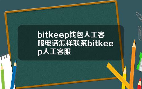 bitkeep钱包人工客服电话怎样联系bitkeep人工客服