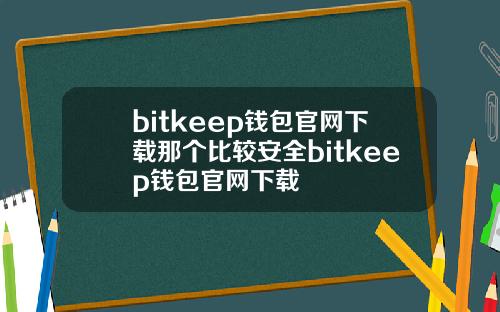 bitkeep钱包官网下载那个比较安全bitkeep钱包官网下载