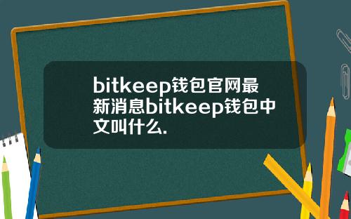 bitkeep钱包官网最新消息bitkeep钱包中文叫什么.