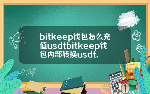 bitkeep钱包怎么充值usdtbitkeep钱包内部转换usdt.