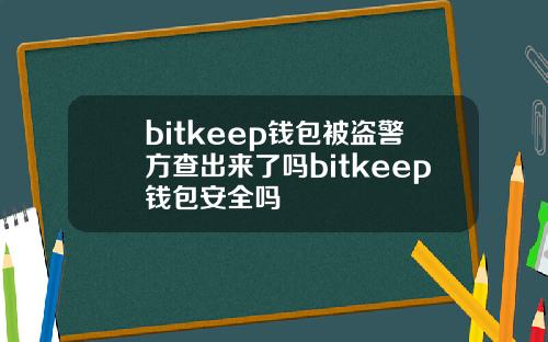 bitkeep钱包被盗警方查出来了吗bitkeep钱包安全吗