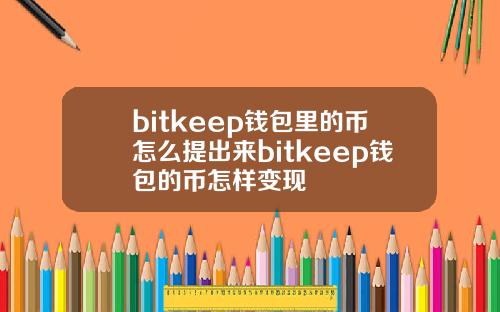 bitkeep钱包里的币怎么提出来bitkeep钱包的币怎样变现