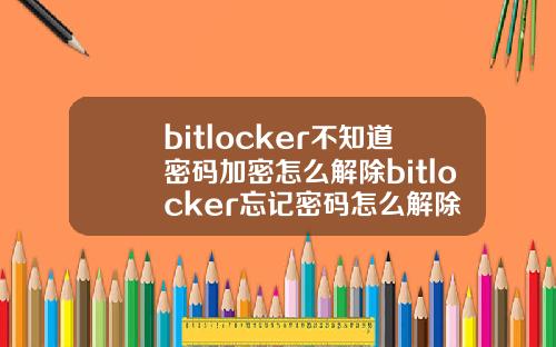 bitlocker不知道密码加密怎么解除bitlocker忘记密码怎么解除