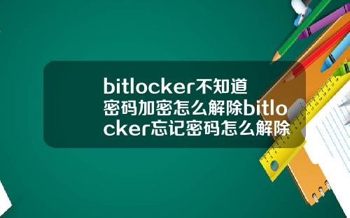 bitlocker不知道密码加密怎么解除bitlocker忘记密码怎么解除