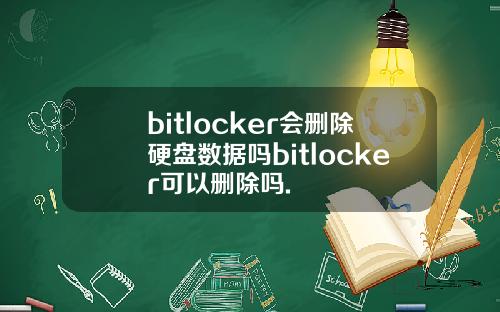 bitlocker会删除硬盘数据吗bitlocker可以删除吗.