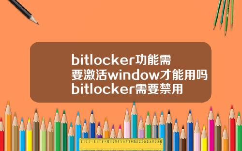 bitlocker功能需要激活window才能用吗bitlocker需要禁用吗.