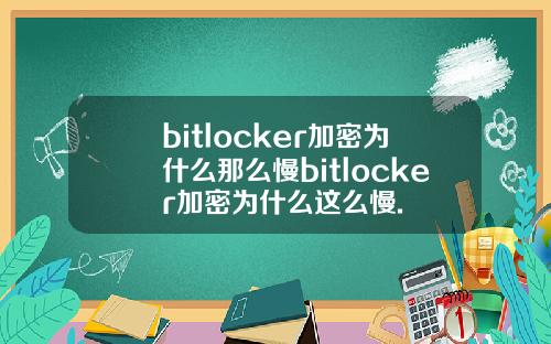 bitlocker加密为什么那么慢bitlocker加密为什么这么慢.