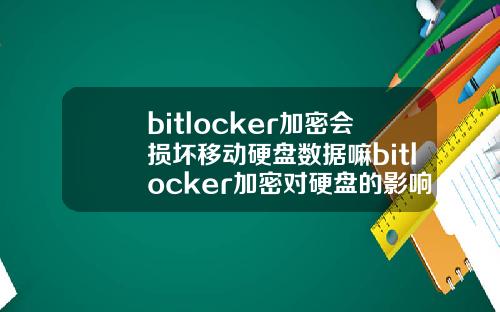bitlocker加密会损坏移动硬盘数据嘛bitlocker加密对硬盘的影响.