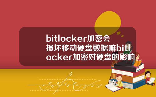 bitlocker加密会损坏移动硬盘数据嘛bitlocker加密对硬盘的影响