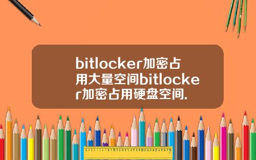 bitlocker加密占用大量空间bitlocker加密占用硬盘空间.