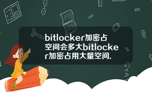 bitlocker加密占空间会多大bitlocker加密占用大量空间.