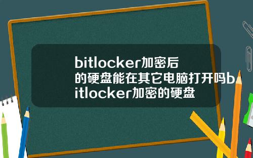 bitlocker加密后的硬盘能在其它电脑打开吗bitlocker加密的硬盘在别的电脑怎么打开
