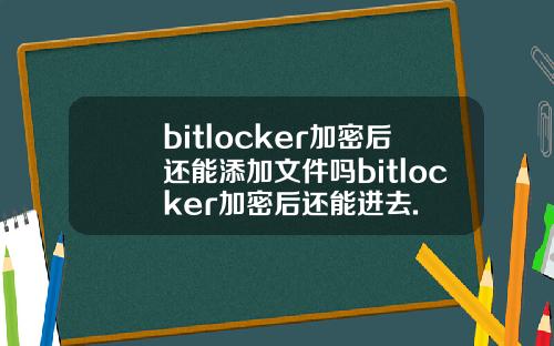 bitlocker加密后还能添加文件吗bitlocker加密后还能进去.