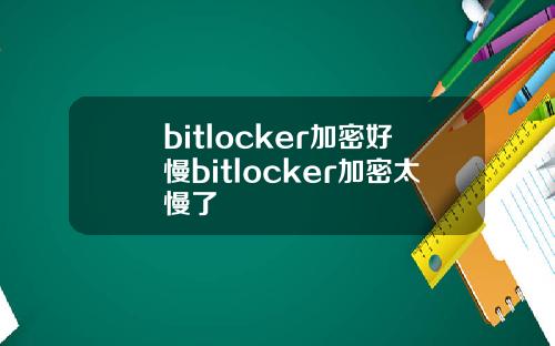 bitlocker加密好慢bitlocker加密太慢了