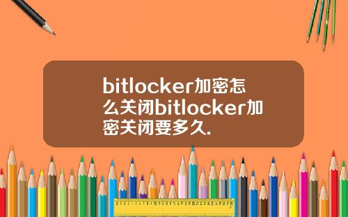 bitlocker加密怎么关闭bitlocker加密关闭要多久.