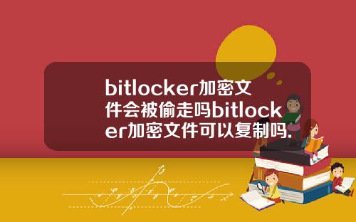 bitlocker加密文件会被偷走吗bitlocker加密文件可以复制吗.
