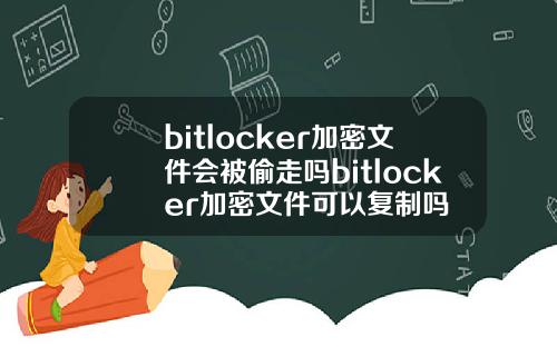 bitlocker加密文件会被偷走吗bitlocker加密文件可以复制吗