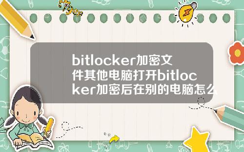 bitlocker加密文件其他电脑打开bitlocker加密后在别的电脑怎么打开