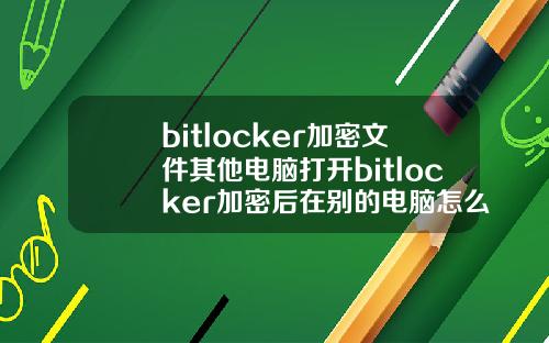 bitlocker加密文件其他电脑打开bitlocker加密后在别的电脑怎么打开