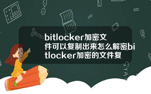 bitlocker加密文件可以复制出来怎么解密bitlocker加密的文件复制出能打开吗.