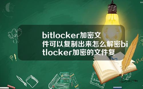 bitlocker加密文件可以复制出来怎么解密bitlocker加密的文件复制出能打开吗