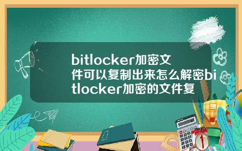 bitlocker加密文件可以复制出来怎么解密bitlocker加密的文件复制出能打开吗